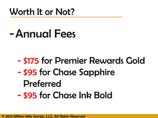 © 2013 Million Mile Secrets, LLC, All Rights Reserved
-Annual Fees
- $175 for Premier Rewards Gold
- $95 for Chase Sapphire
Preferred
- $95 for Chase Ink Bold
Worth It or Not?
 