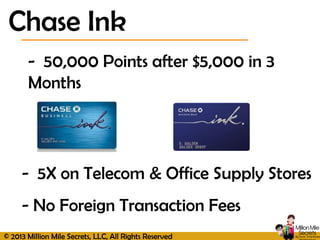 © 2013 Million Mile Secrets, LLC, All Rights Reserved
Chase Ink
- 50,000 Points after $5,000 in 3
Months
- 5X on Telecom & Office Supply Stores
- No Foreign Transaction Fees
 