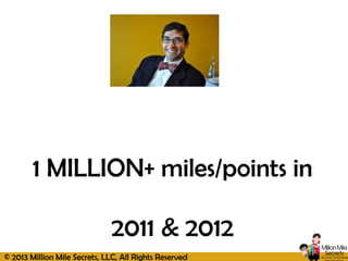 © 2013 Million Mile Secrets, LLC, All Rights Reserved
1 MILLION+ miles/points in
2011 & 2012
 