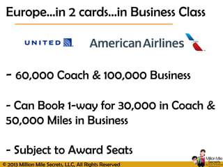 © 2013 Million Mile Secrets, LLC, All Rights Reserved
- 60,000 Coach & 100,000 Business
- Can Book 1-way for 30,000 in Coach &
50,000 Miles in Business
- Subject to Award Seats
Europe…in 2 cards…in Business Class
 