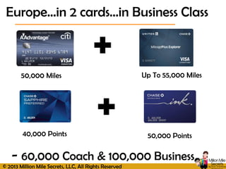 © 2013 Million Mile Secrets, LLC, All Rights Reserved
- 60,000 Coach & 100,000 Business
Europe…in 2 cards…in Business Class
50,000 Miles Up To 55,000 Miles
40,000 Points 50,000 Points
 
