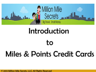 © 2013 Million Mile Secrets, LLC, All Rights Reserved
Introduction
to
Miles & Points Credit Cards
 