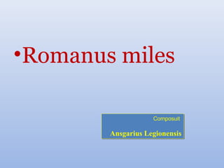 •Romanus miles

                    Composuit
                    Composuit

        Ansgarius Legionensis
 