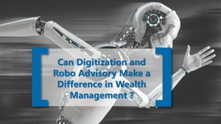 Can Digitization and
Robo Advisory Make a
Difference in Wealth
Management ?
 