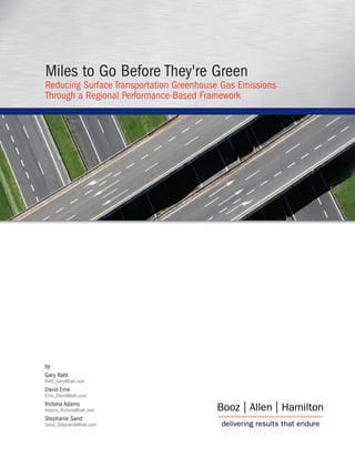 Miles to Go Before They're Green
Reducing Surface Transportation Greenhouse Gas Emissions
Through a Regional Performance-Based Framework




by
Gary Rahl
Rahl_Gary@bah.com
David Erne
Erne_David@bah.com
Victoria Adams
Adams_Victoria@bah.com
Stephanie Sand
Sand_Stephanie@bah.com
 