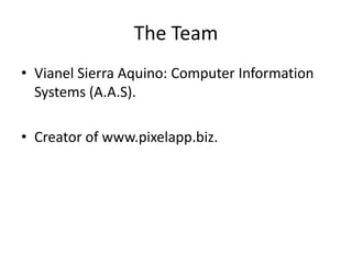 The Team
• Vianel Sierra Aquino: Computer Information
  Systems (A.A.S).

• Creator of www.pixelapp.biz.
 
