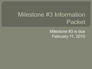 Milestone #3 Information Packet Milestone #3 is due  February 11, 2010 