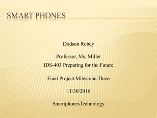 SMART PHONES
Dodson Robey
Professor, Ms. Miller
IDS-403 Preparing for the Future
Final Project Milestone Three
11/30/2016
SmartphonesTechnology
 