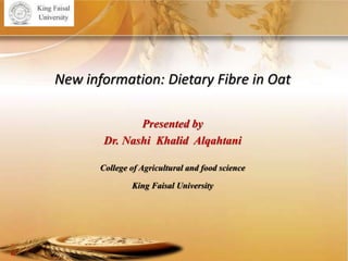 Agri-Food Canada
Agriculture and Agriculture et
Agroalimentaire Canada
New information: Dietary Fibre in Oat
Presented by
Dr. Nashi Khalid Alqahtani
College of Agricultural and food science
King Faisal University
 