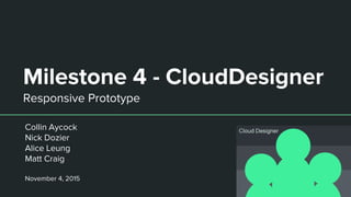 Milestone 4 - CloudDesigner
Responsive Prototype
Collin Aycock
Nick Dozier
Alice Leung
Matt Craig
November 4, 2015
 