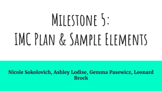 Milestone 5:
IMC Plan & Sample Elements
Nicole Sokolovich, Ashley Lodise, Gemma Pasewicz, Leonard
Brock
 