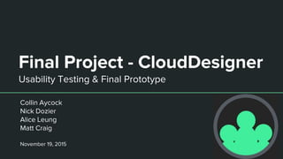 Final Project - CloudDesigner
Usability Testing & Final Prototype
Collin Aycock
Nick Dozier
Alice Leung
Matt Craig
November 19, 2015
 