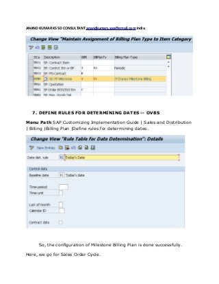 ANAND KUMAR KS SD CONSULTANT anandkumars.sap@gmail.com India.
7. DEFINE RULES FOR DETERMINING DATES -- OVBS
Menu Path SAP Customizing Implementation Guide | Sales and Distribution
| Billing |Billing Plan |Define rules for determining dates.
So, the configuration of Milestone Billing Plan is done successfully.
Here, we go for Sales Order Cycle.
 