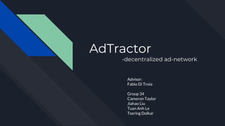 AdTractor
-decentralized ad-network
Advisor:
Fabio Di Troia
Group 34
Cameron Taylor
Jiahao Liu
Tuan Anh Le
Tsering Dolkar
 