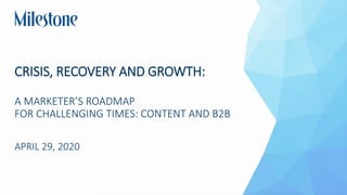 CRISIS, RECOVERY AND GROWTH:
A MARKETER’S ROADMAP
FOR CHALLENGING TIMES: CONTENT AND B2B
APRIL 29, 2020
 