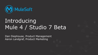 Dan Diephouse, Product Management
Aaron Landgraf, Product Marketing
Introducing
Mule 4 / Studio 7 Beta
 