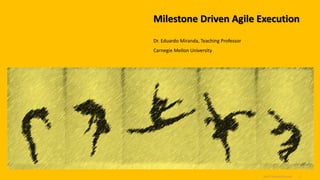 Milestone Driven Agile Execution
Dr. Eduardo Miranda, Teaching Professor
Carnegie Mellon University
2023 © Eduardo Miranda 1
 