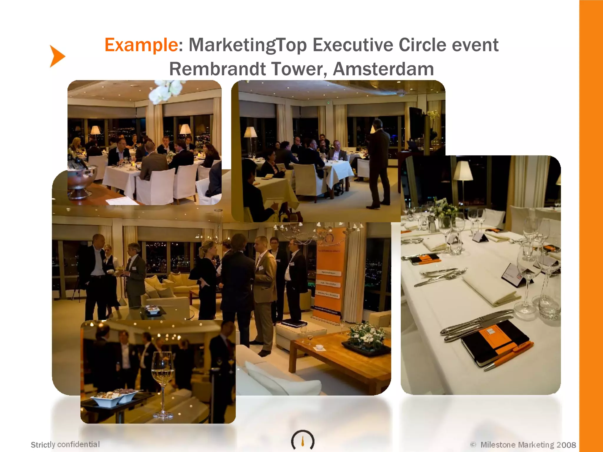 Example: MarketingTop Executive Circle event
                              Rembrandt Tower, Amsterdam




Strictly confidential                                           © Milestone Marketing 2008
 