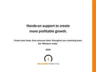 Hands-on support to create
              more profitable growth.

Create more leads. Grow accounts faster. Strengthen your marketing team.
                         Get ‘Milestone inside’.

                                 2009
 