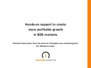 Hands-on support to create
more profitable growth
in B2B markets.
Generate better leads. Grow key accounts. Strengthen your marketing team.
Get ‘Milestone inside’.
 