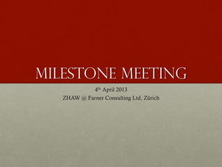 Milestone meeting
4th April 2013
ZHAW @ Farner Consulting Ltd, Zürich
 