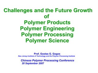 Challenges and the Future Growth of  Polymer Products Polymer Engineering Polymer Processing Polymer Science Prof. Gostas G. Gogos   New Jersey Institute of Technology and the Polymer Processing Institute  Chinese Polymer Processing Conference 20 September 2007   