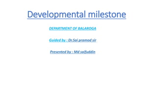 Developmental milestone
DEPARTMENT OF BALAROGA
Guided by : Dr.Sai pramod sir
Presented by : Md saifuddin
 
