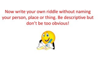 Now write your own riddle without naming
your person, place or thing. Be descriptive but
           don’t be too obvious!
 