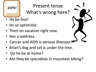 Present tense
             What’s wrong here?
•   He be fine!
•   Im so optimistic.
•   Their on vacation right now.
•   Hes a waitress.
•   Cancer and AIDS is serious illnesses.
•   Brian’s dog and cat is under the tree.
•    Do he be at home?
•   Are they be specialists in mountain biking?
 