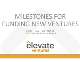 MILESTONES	FOR		
FUNDING	NEW	VENTURES	
FOUR	TRACTION	POINTS		
THAT	INTEREST	INVESTORS	
	
1
 
