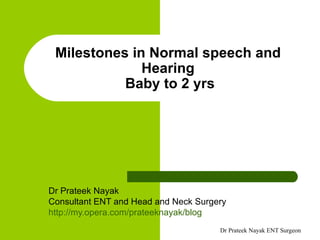 Milestones in Normal speech and Hearing  Baby to 2 yrs Dr Prateek Nayak  Consultant ENT and Head and Neck Surgery  http://my.opera.com/prateeknayak/blog 