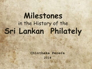 Milestones
in the History of the
Sri Lankan Philately
Chinthaka Perera
2014
 