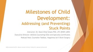 Milestones of Child
Development:
Addressing (and Preventing)
Stuck Points
Instructor: Dr. Dawn-Elise Snipes PhD, LPC-MHSP, LMHC
Executive Director: AllCEUs Counseling CEUs and Specialty Certificates
Podcast Host: Counselor Toolbox, Happiness Isn’t Brain Surgery
AllCEUs Unlimited CEUs $59 | Addiction Counselor Certificate Training $149 | Specialty Certificates $89 1
 