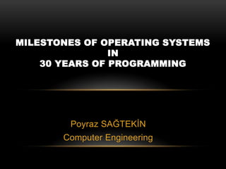 MILESTONES OF OPERATING SYSTEMS
                IN
    30 YEARS OF PROGRAMMING




        Poyraz SAĞTEKİN
       Computer Engineering
 