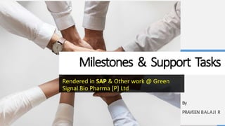 Milestones & Support Tasks
Rendered in SAP & Other work @ Green
Signal Bio Pharma [P] Ltd
By
PRAVEEN BALAJI R
 