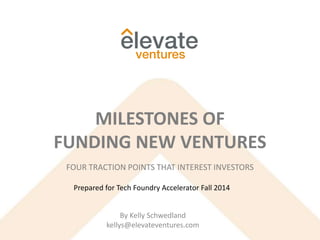 FOUR TRACTION POINTS THAT INTEREST INVESTORS
MILESTONES OF
FUNDING NEW VENTURES
By Kelly Schwedland
kellys@elevateventures.com
Prepared for Tech Foundry Accelerator Fall 2014
 