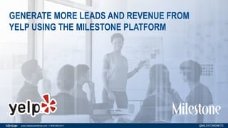 www.milestoneinternet.com | 1-408-200-2211 @MILESTONEMKTG
GENERATE MORE LEADS AND REVENUE FROM
YELP USING THE MILESTONE PLATFORM
 