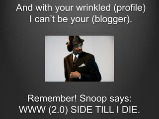 And with your wrinkled (profile) I can’t be your (blogger).<br />Remember! Snoop says: WWW (2.0) SIDE TILL I DIE.<br />