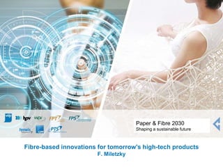 Fibre-based innovations for tomorrow's high-tech products
F. Miletzky
Paper & Fibre 2030
Shaping a sustainable future
 