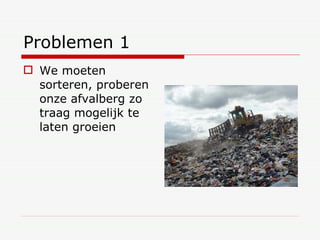 Problemen 1 We moeten sorteren, proberen onze afvalberg zo traag mogelijk te laten groeien 