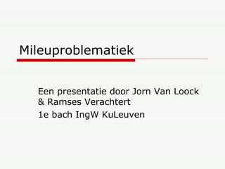 Mileuproblematiek Een presentatie door Jorn Van Loock & Ramses Verachtert 1e bach IngW KuLeuven 