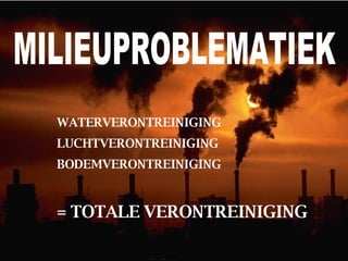 MILIEUPROBLEMATIEK WATERVERONTREINIGING LUCHTVERONTREINIGING BODEMVERONTREINIGING = TOTALE VERONTREINIGING 