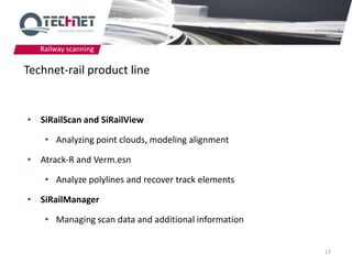 Railway scanning

Technet-rail product line


• SiRailScan and SiRailView

    • Analyzing point clouds, modeling alignment

• Atrack-R and Verm.esn

    • Analyze polylines and recover track elements

• SiRailManager

    • Managing scan data and additional information


                                                      17
 