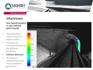 Railway scanning

    SiRailViewer
    Axis based analysis
    in axis refered
    point clouds

•   Perpendiculare
    measurement to
    wagon profile
•   Detection of
    minimum distance to
    the platform
    borderline
•   Collision detection
•   3D distance
    measurement and
    measurement to
    geometries             34
 