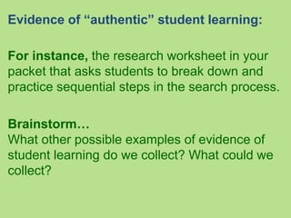Evidence of “authentic” student learning:
For instance, the research worksheet in your
packet that asks students to break ...