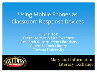 Using Mobile Phones as Classroom Response Devices July 15, 2011 Claire Holmes & Lisa Sweeney Research & Instruction Librarians Albert S. Cook Library Towson University 7/15/2011 