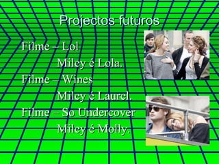 Projectos futuros Filme – Lol Miley é Lola. Filme – Wines Miley é Laurel. Filme – So Undercover Miley é Molly. 