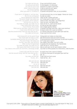 6
You make me love you. É que você me faz te amar
It's awkward and silent É constragedor e é silencioso
As i wait for you to say Enquanto eu espero você dizer
What i need to hear now, O que eu preciso ouvir agora
You sincere apology Suas sinceras desculpas
When you mean it, I'll believe it E quando você pensar nisso, eu vou acreditar
If you text it, I'll delete it. Let's be clear. Se você escrever isso, eu vou apagar. Vamos ser claros
Oh, I'm not coming back Eu não vou voltar
You're taking seven steps here Você vai dar 7 passos até aqui
The seven things I hate about you As 7 coisas que eu odeio em você
You're vain, your games, you're insecure. Você se acha, seus jogos, sua insegurança
You love me, you like her. Você me ama, você gosta dela
You make me laugh, you make me cry Você me faz rir, você me faz chorar
I don't know which side to buy. Eu não sei que lado comprar
You're friends, they're jerks Seus amigos aqueles idiotas
When you act like them, just know it hurts. E quando você age como eles, sabe como machuca
I want to be with the one I know Eu quero estar com o que eu conheço
And the seventh thing I hate the most that you do... E a sétima coisa que eu mais odeio que você faz
You make me love you. É que você me faz te amar
And compared to all the great things Comparado com todas as coisas boas
That would take too long to write, Que demorariam tanto pra serem escritas
I probably should mention the seven that I like... Eu provavelmente devo mencionar as sete que eu gosto...
The seven things I like about you As 7 coisas que eu gosto
You hair, your eyes, your old levi's Seu cabelo, seus olhos, seu Levi's velho
When we kiss I'm hypnotized E quando nós nos beijamos, fico hipnotizada
You make me laugh, You make me cry Você me faz rir, me faz chorar
But I guess that's both I'll have to buy Mas eu acho que vou ter que comprar ambos
Your hand in mine when we intertwine, everthing's alright Sua mão na minha quando nos misturamos, tudo fica bem
I want to be with the one I know. Eu quero ficar com o que eu conheço
And the seventh thing I like the most that you do... E a sétima coisa que eu mais gosto que você faz
Oh, oh... Oh, oh...
You make me love you. É que você me faz te amar
You do...oh... Você me faz.. oh...
Ooh-ooh-ooh-ooh Ooh-ooh-ooh-ooh
Ooh-ooh-ooh Ooh-ooh-ooh
La, la, la La, la, la
Ooh-ooh-ooh-ooh Ooh-ooh-ooh-ooh
Ooh-ooh-ooh Ooh-ooh-ooh
 
 
 
 
 
 
 