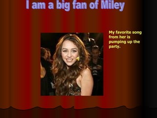 I am a big fan of Miley My favorite song from her is pumping up the party. 
