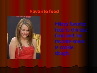 Mileys favorite food is chinese food and her favorite snack is cookie dough. Favorite food 